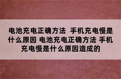 电池充电正确方法  手机充电慢是什么原因 电池充电正确方法 手机充电慢是什么原因造成的